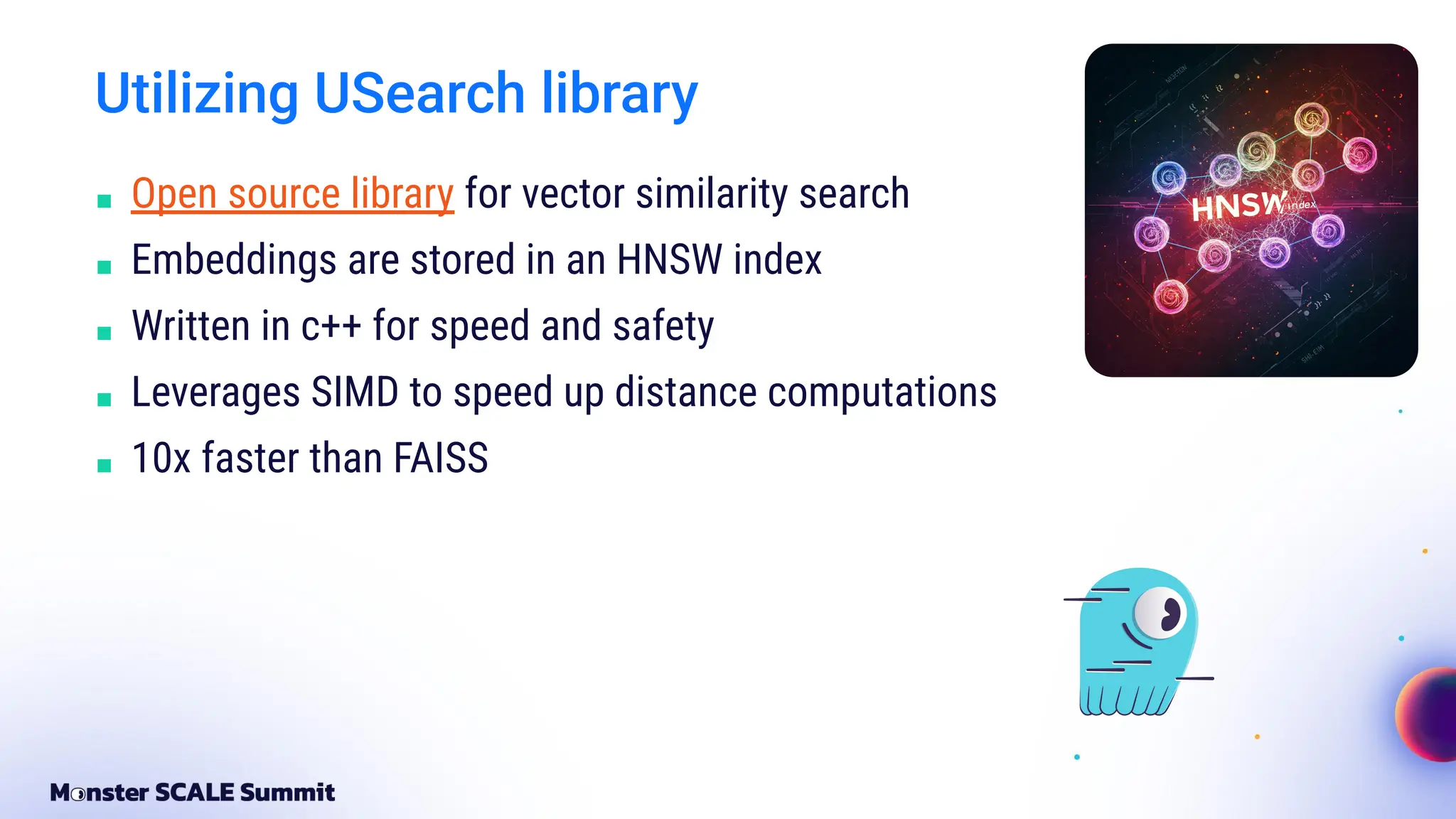 Utilizing USearch library
■ Open source library for vector similarity search
■ Embeddings are stored in an HNSW index
■ Written in c++ for speed and safety
■ Leverages SIMD to speed up distance computations
■ 10x faster than FAISS
 