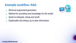 Example workﬂow: RAG
■ Retrieval-augmented generation
■ Method for providing new knowledge for the model
■ Quick to integrate, cheap and small
■ Explainable and always up to date information
 