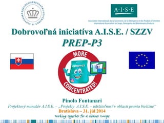 Bratislava – 31. júl 2014
Pinolo Fontanari
Projektový manažér A.I.S.E. – „Projekty A.I.S.E. – udržiteľnosť v oblasti prania bielizne“
Dobrovoľná iniciatíva A.I.S.E. / SZZV
PREP-P3
 
