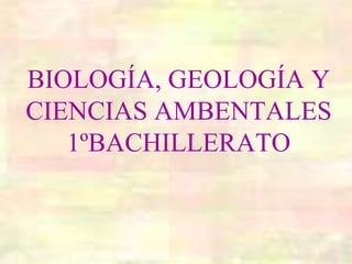 BIOLOGÍA, GEOLOGÍA Y
CIENCIAS AMBENTALES
1ºBACHILLERATO
 