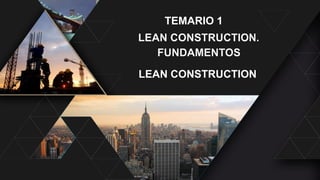 TEMARIO 1
LEAN CONSTRUCTION
 