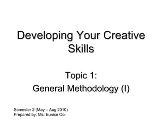 Developing Your Creative Skills Topic 1: General Methodology (I) Semester 2 (May – Aug 2010) Prepared by: Ms. Eunice Ooi 