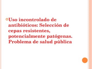 Usoincontrolado de
antibióticos: Selección de
cepas resistentes,
potencialmente patógenas.
Problema de salud pública
 