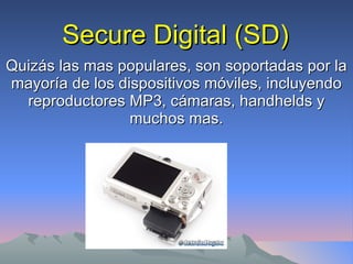 Secure Digital (SD) Quizás las mas populares, son soportadas por la mayoría de los dispositivos móviles, incluyendo reproductores MP3, cámaras, handhelds y muchos mas. 