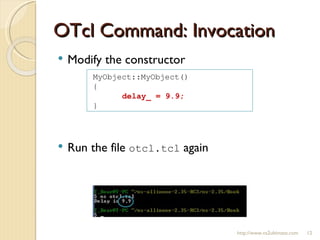 OTcl Command: Invocation Modify the constructor Run the file  otcl.tcl  again http://www.ns2ultimate.com MyObject::MyObject() { delay_ = 9.9; } 