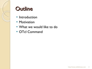 Outline Introduction Motivation What we would like to do OTcl Command http://www.ns2ultimate.com 