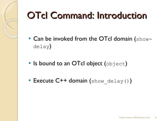 OTcl Command: Introduction Can be invoked from the OTcl domain ( show-delay ) Is bound to an OTcl object ( object ) Execute C++ domain ( show_delay() ) http://www.ns2ultimate.com 