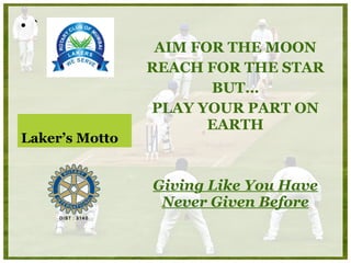 ` Laker’s Motto AIM FOR THE MOON REACH FOR THE STAR BUT… PLAY YOUR PART ON EARTH Giving Like You Have Never Given Before 