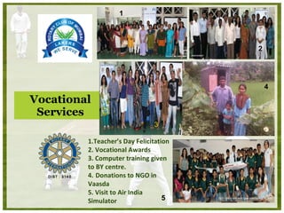 Vocational Services 1.Teacher’s Day Felicitation  2. Vocational Awards 3. Computer training given to BY centre. 4.   Donations to NGO in Vaasda 5. Visit to Air India Simulator 1 2 3 4 5 