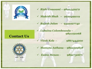 Contact Us  Rishi Goswami – 9892542972 Mukesh Shah  –  9920499119 Rajesh Jalan  -  9322227742 Lubaina Colombowala –    9821191068 Vivek Kele  -  9867444200 Mamata Asthana – 9892599858    Eakta Menon -   9892730671 