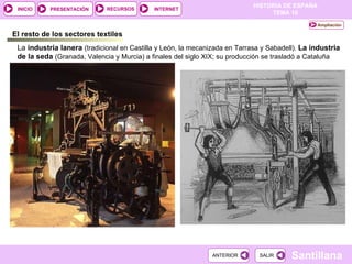 El resto de los sectores textiles La  industria lanera   (tradicional en Castilla y León, la mecanizada en Tarrasa y Sabadell).  La industria de la seda  (Granada, Valencia y Murcia) a finales del siglo XIX; su producción se trasladó a Cataluña Ampliación 