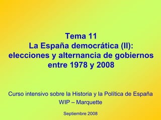 Tema 11
     La España democrática (II):
elecciones y alternancia de gobiernos
          entre 1978 y 2008


Curso intensivo sobre la Historia y la Política de España
                   WIP – Marquette
                     Septiembre 2008
 