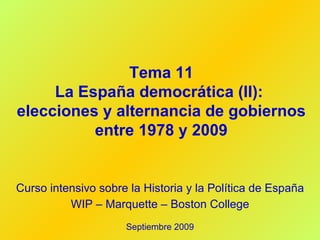 Tema 11 La España democrática (II):  elecciones y alternancia de gobiernos entre 1978 y 2009 Curso intensivo sobre la Historia y la Política de España WIP – Marquette – Boston College Septiembre 2009 