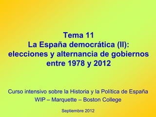 Tema 11
     La España democrática (II):
elecciones y alternancia de gobiernos
          entre 1978 y 2012


Curso intensivo sobre la Historia y la Política de España
          WIP – Marquette – Boston College
                     Septiembre 2012
 