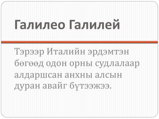 Галилео Галилей
Тэрээр Италийн эрдэмтэн
бөгөөд одон орны судлалаар
алдаршсан анхны алсын
дуран авайг бүтээжээ.
 