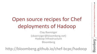 1
OpensourcerecipesforChefdeploymentsofHadoop
/
Open source recipes for Chef
deployments of Hadoop
Clay Baenziger
(cbaenziger@bloomberg.net)
Hadoop Infrastructure
Bloomberg
http://bloomberg.github.io/chef-bcpc/hadoop
 