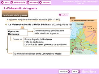 Operación Barbarroja Cereales rusos y petróleo para poder continuar la guerra 2.- El desarrollo de la guerra Las fases de la guerra  La guerra adquiere dimensión mundial  (1941-1942) Frenada por Brusca llegada del  invierno Falta de carburante La táctica de  tierra quemada  de soviéticos El frente se estabilizó entre Leningrado y Moscú Las ofensivas alemanas (1939-1942) DOC.8  La Wehrmacht invade la Unión Soviética , el 22 de junio de 1941 Ampliación 