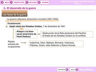 2.- El desarrollo de la guerra Las fases de la guerra  La guerra adquiere dimensión mundial  (1941-1942) Japón ataca los Estados Unidos,  7 de diciembre de 1941 Ataque a la base navel americana de Pearl Harbour - Destrucción de la flota americana del Pacífico - Entrada de los Estados Unidos en el conflicto Rápido proceso de ocupaciones Indochina, Siam, Malasia, Birmania, Indonesia, Filipinas, Guam, Islas Salomón y Nueva Guinea Paralelamente   