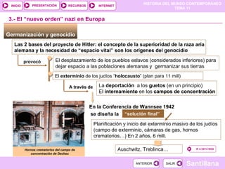 Germanización y genocidio  3.- El “nuevo orden” nazi en Europa Las 2 bases del proyecto de Hitler: el concepto de la superioridad de la raza aria alemana y la necesidad de “espacio vital” son los orígenes del genocidio provocó El desplazamiento de los pueblos eslavos (considerados inferiores) para dejar espacio a las poblaciones alemanas y  germanizar sus tierras El  exterminio  de los judíos “ holocausto ” (plan para 11 mill) A través de La  deportación  a los  guetos  (en un principio) El  internamiento  en   los  campos de concentración En la Conferencia de Wannsee 1942 “ solución final” se diseña la Planificación y inicio del exterminio masivo de los judíos (campo de exterminio, cámaras de gas, hornos crematorios…) En 2 años, 6 mill. Auschwitz, Treblinca… Hornos crematorios del campo de concentración de Dachau 