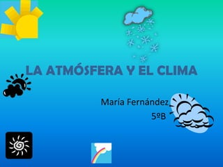 LA ATMÓSFERA Y EL CLIMA María Fernández                                           5ºB 