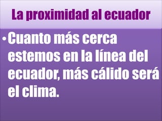 La proximidad al ecuadorCuanto más cerca estemos en la línea del ecuador, más cálido será el clima.