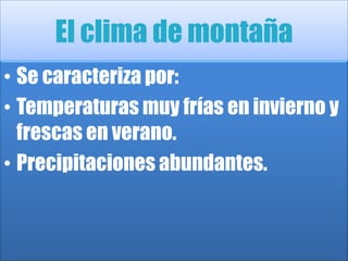 El clima de montañaSe caracteriza por:Temperaturas muy frías en invierno y frescas en verano.Precipitaciones abundantes.