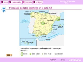 HISTORIA DE ESPAÑA
TEMA 11
RECURSOS INTERNETPRESENTACIÓN
Santillana
INICIO
SALIRSALIRANTERIORANTERIOR
Principales ciudades españolas en el siglo XIX
DOC. 6DOC. 6
 