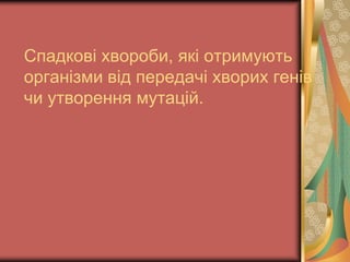 Спадкові хвороби, які отримують
організми від передачі хворих генів
чи утворення мутацій.
 