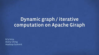 Dynamic graph / iterative
computation on Apache Giraph
6/3/2014
Avery Ching
Hadoop Summit
 