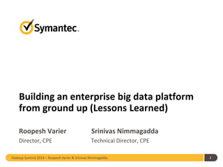 Hadoop Summit 2014 – Roopesh Varier & Srinivas Nimmagadda 1
Building an enterprise big data platform
from ground up (Lessons Learned)
Roopesh Varier Srinivas Nimmagadda
Director, CPE Technical Director, CPE
 