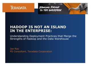 Understanding Deployment Practices that Merge the
Strengths of Hadoop and the Data Warehouse
Joe Rao
PS Consultant, Teradata Corporation
HADOOP IS NOT AN ISLAND
IN THE ENTERPRISE:
 