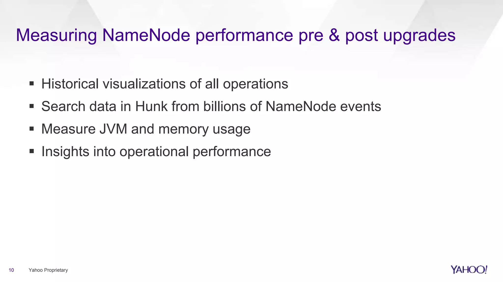 Measuring NameNode performance pre & post upgrades
10 Yahoo Proprietary
 Historical visualizations of all operations
 Search data in Hunk from billions of NameNode events
 Measure JVM and memory usage
 Insights into operational performance
 