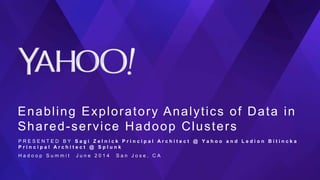 Enabling Exploratory Analytics of Data in
Shared-service Hadoop Clusters
P R E S E N T E D B Y S a g i Z e l n i c k P r i n c i p a l A r c h i t e c t @ Y a h o o a n d L e d i o n B i t i n c k a
P r i n c i p a l A r c h i t e c t @ S p l u n k
H a d o o p S u m m i t J u n e 2 0 1 4 S a n J o s e , C A
 