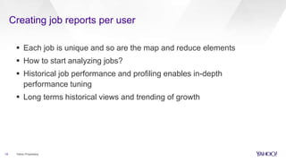 Creating job reports per user
19 Yahoo Proprietary
 Each job is unique and so are the map and reduce elements
 How to start analyzing jobs?
 Historical job performance and profiling enables in-depth
performance tuning
 Long terms historical views and trending of growth
 