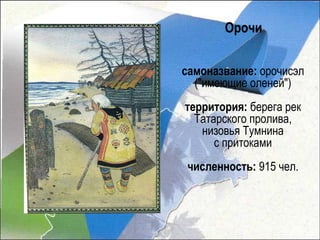 Орочи

самоназвание: орочисэл
  ("имеющие оленей")
территория: берега рек
  Татарского пролива,
   низовья Тумнина
      с притоками
 численность: 915 чел.
 