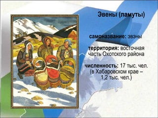 Эвены (ламуты)


 самоназвание: эвэны
 территория: восточная
 часть Охотского района
численность: 17 тыс. чел.
  (в Хабаровском крае –
       1,2 тыс. чел.)
 