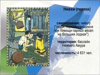 Нивхи (гиляки)


  самоназвание: нивхгу
("люди, передвигающиеся
при помощи парных вёсел
   на больших лодках")
  территория: бассейн
     Нижнего Амура
численность: 4 631 чел.
 