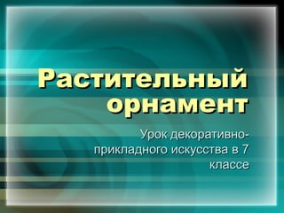 Растительный
    орнамент
          Урок декоративно-
   прикладного искусства в 7
                     классе
 