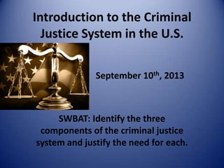 Introduction to the Criminal
Justice System in the U.S.
September 10th, 2013
SWBAT: Identify the three
components of the criminal justice
system and justify the need for each.
 