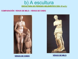 b) A escultura
ESCULTURA DO PERIODO HELENÍSTICO (323- 31 a.C.)ESCULTURA DO PERIODO HELENÍSTICO (323- 31 a.C.)
COMPARACIÓN VENUS DE MILO – VENUS DE CNIDOCOMPARACIÓN VENUS DE MILO – VENUS DE CNIDO
VENUS DE MILOVENUS DE MILOVENUS DE CNIDOVENUS DE CNIDO
 