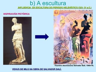 b) A escultura
INFLUENCIA DA ESCULTURA DO PERIODO HELENÍSTICO (323- 31 a.C.)INFLUENCIA DA ESCULTURA DO PERIODO HELENÍSTICO (323- 31 a.C.)
INSPIRACIÓN PICTÓRICAINSPIRACIÓN PICTÓRICA
VENUS DE MILO NA OBRA DE SALVADOR DALÍ.VENUS DE MILO NA OBRA DE SALVADOR DALÍ.
Toureiro alucinóxeno Salvador Dalí. 1969-70.
 