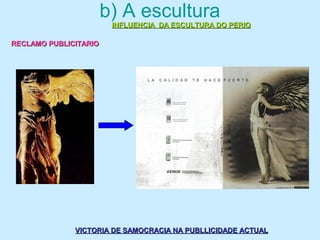 b) A escultura
INFLUENCIA DA ESCULTURA DO PERIOINFLUENCIA DA ESCULTURA DO PERIO
RECLAMO PUBLICITARIORECLAMO PUBLICITARIO
VICTORIA DE SAMOCRACIA NA PUBLLICIDADE ACTUALVICTORIA DE SAMOCRACIA NA PUBLLICIDADE ACTUAL
 