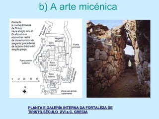 b) A arte micénica
PLANTA E GALERÍA INTERNA DA FORTALEZA DEPLANTA E GALERÍA INTERNA DA FORTALEZA DE
TIRINTO.SÉCULO XVI a.C. GRECIATIRINTO.SÉCULO XVI a.C. GRECIA
 