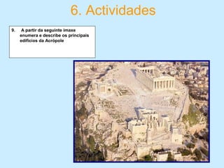 6. Actividades
9. A partir da seguinte imaxe
enumera e describe os principais
edificios da Acrópole
 