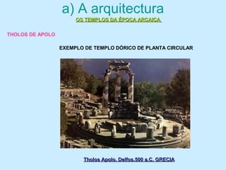 a) A arquitectura
Tholos Apolo. Delfos.500 a.C. GRECIATholos Apolo. Delfos.500 a.C. GRECIA
OS TEMPLOS DA ÉPOCA ARCAICAOS TEMPLOS DA ÉPOCA ARCAICA
EXEMPLO DE TEMPLO DÓRICO DE PLANTA CIRCULAR
THOLOS DE APOLO
 