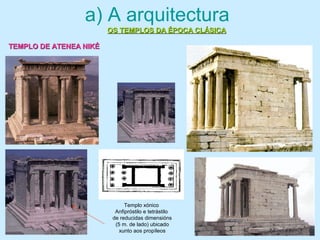 a) A arquitectura
OS TEMPLOS DA ÉPOCA CLÁSICAOS TEMPLOS DA ÉPOCA CLÁSICA
Templo xónico
Anfipróstilo e tetrástilo
de reducidas dimensións
(5 m. de lado) ubicado
xunto aos propíleos
TEMPLO DE ATENEA NIKÉTEMPLO DE ATENEA NIKÉ
 
