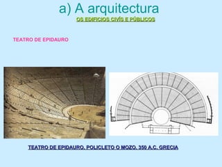 a) A arquitectura
OS EDIFICIOS CIVÍS E PÚBLICOSOS EDIFICIOS CIVÍS E PÚBLICOS
TEATRO DE EPIDAURO
TEATRO DE EPIDAURO. POLICLETO O MOZO. 350 A.C. GRECIATEATRO DE EPIDAURO. POLICLETO O MOZO. 350 A.C. GRECIA
 