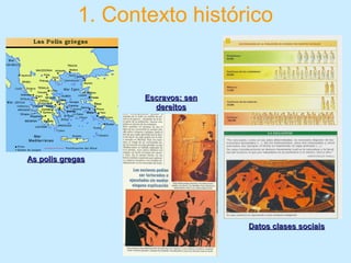 1. Contexto histórico
As polis gregasAs polis gregas
Escravos: senEscravos: sen
dereitosdereitos
Datos clases sociaisDatos clases sociais
 