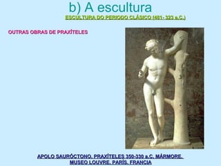 b) A escultura
ESCULTURA DO PERIODO CLÁSICO (481- 323 a.C.)ESCULTURA DO PERIODO CLÁSICO (481- 323 a.C.)
OUTRAS OBRAS DE PRAXÍTELESOUTRAS OBRAS DE PRAXÍTELES
APOLO SAURÓCTONO. PRAXÍTELES 350-330 a.C. MÁRMORE.APOLO SAURÓCTONO. PRAXÍTELES 350-330 a.C. MÁRMORE.
MUSEO LOUVRE. PARÍS. FRANCIAMUSEO LOUVRE. PARÍS. FRANCIA
 