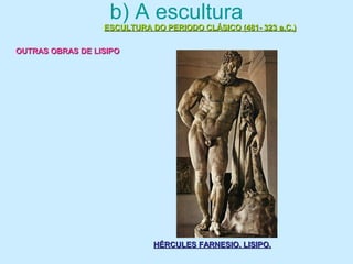 b) A escultura
ESCULTURA DO PERIODO CLÁSICO (481- 323 a.C.)ESCULTURA DO PERIODO CLÁSICO (481- 323 a.C.)
OUTRAS OBRAS DE LISIPOOUTRAS OBRAS DE LISIPO
HÉRCULES FARNESIO. LISIPO.HÉRCULES FARNESIO. LISIPO.
 